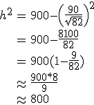 
 \\ \begin{eqnarray}
 \\ h^2&=&900-\left(\frac{90}{\sqrt{82}}\right)^2\\
 \\ &=&900-\frac{8100}{82}\\
 \\ &=&900(1-\frac{9}{82})\\
 \\ &\approx&\frac{900*8}{9}\\
 \\ &\approx&800
 \\ \end{eqnarray}
 \\ 